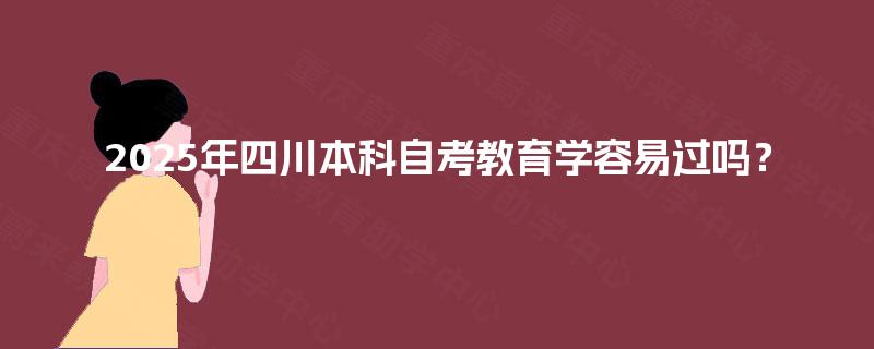 2025年四川本科自考教育学容易过吗? 2025年四川本科自考教育学容易过吗?