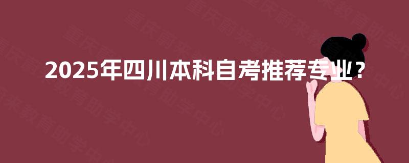 2025年四川本科自考推荐专业? 2025年四川本科自考推荐专业?