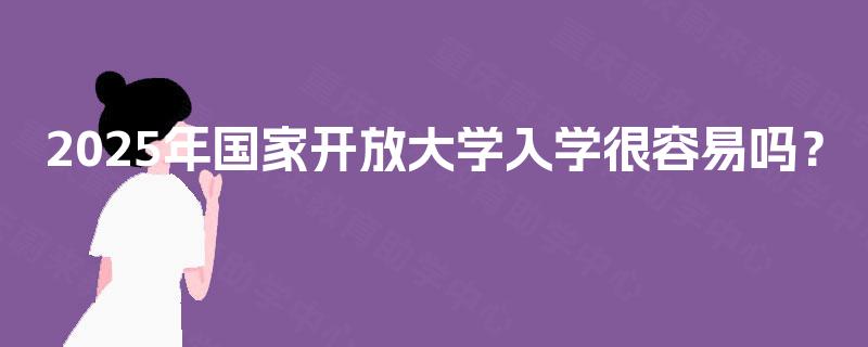 2025年国家开放大学入学很容易吗？