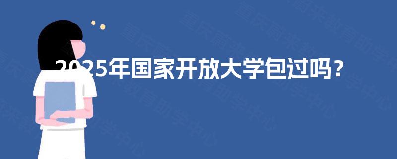 2025年国家开放大学包过吗? 2025年国家开放大学包过吗?