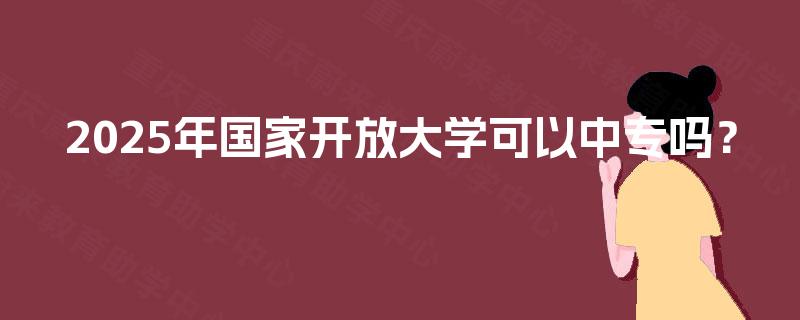 2025年国家开放大学可以中专吗？