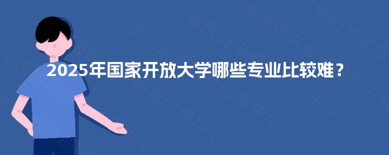 2025年国家开放大学哪些专业比较难？