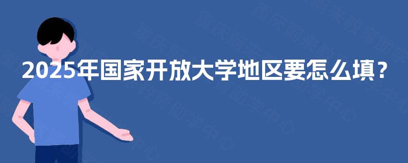 2025年国家开放大学地区要怎么填？