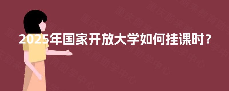 2025年国家开放大学如何挂课时? 2025年国家开放大学如何挂课时?