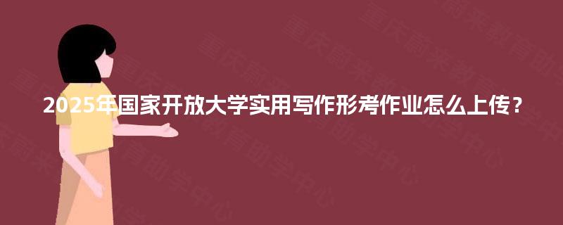 2025年国家开放大学实用写作形考作业怎么上传? 2025年国家开放大学实用写作形考作业怎么上传?