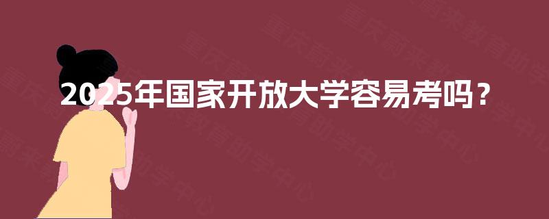 2025年国家开放大学容易考吗？