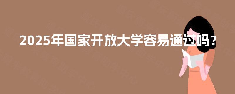 2025年国家开放大学容易通过吗? 2025年国家开放大学容易通过吗?