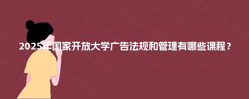 2025年国家开放大学广告法规和管理有哪些课程？