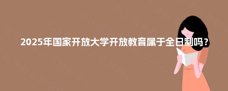 2025年国家开放大学开放教育属于全日制吗？