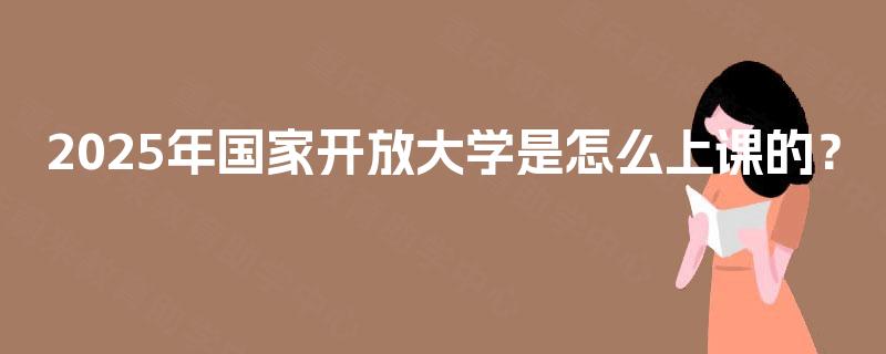 2025年国家开放大学是怎么上课的？