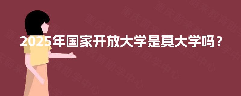 2025年国家开放大学是真大学吗? 2025年国家开放大学是真大学吗?