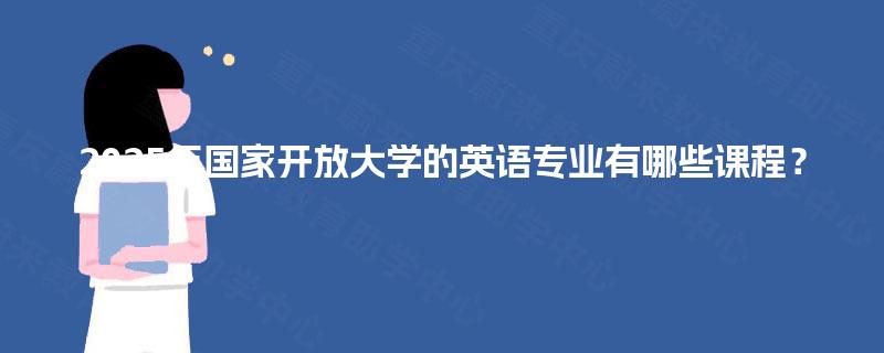 2025年国家开放大学的英语专业有哪些课程? 2025年国家开放大学的英语专业有哪些课程?