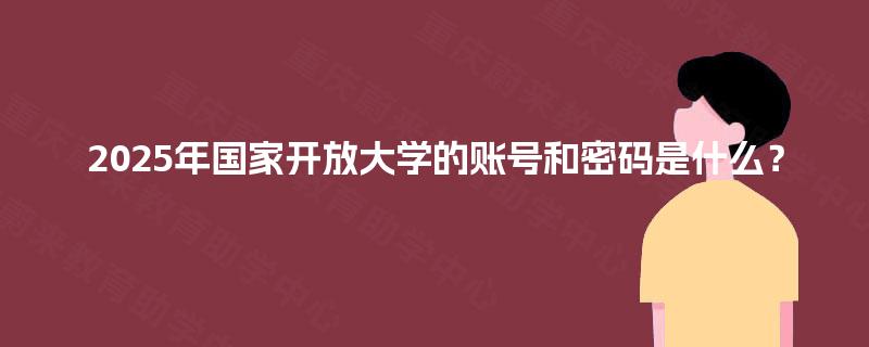 2025年国家开放大学的账号和密码是什么？