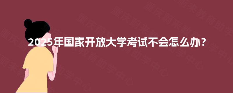 2025年国家开放大学考试不会怎么办？