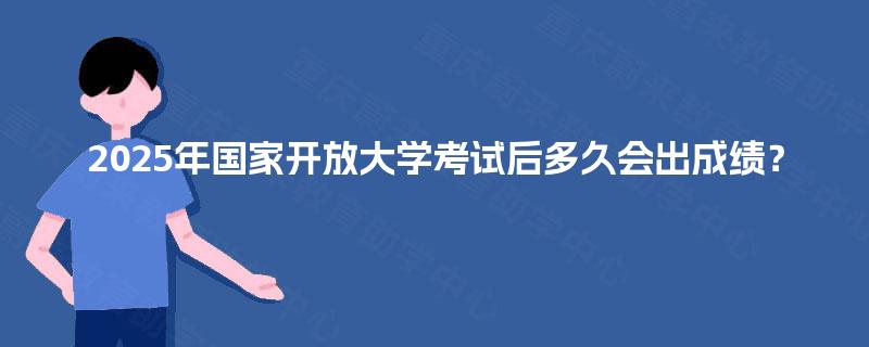 2025年国家开放大学考试后多久会出成绩？