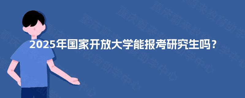2025年国家开放大学能报考研究生吗? 2025年国家开放大学能报考研究生吗?