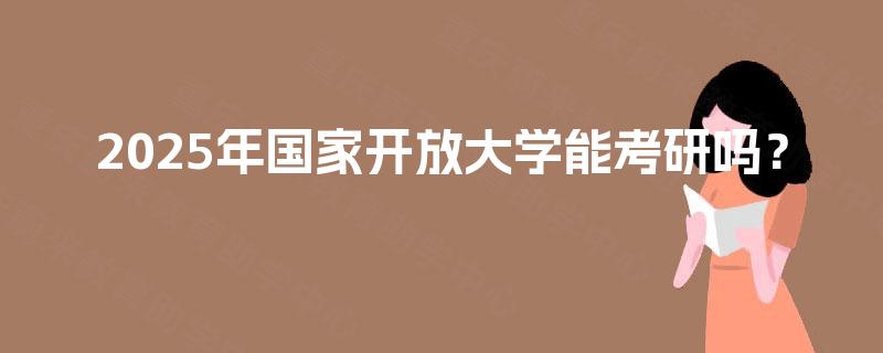 2025年国家开放大学能考研吗? 2025年国家开放大学能考研吗?