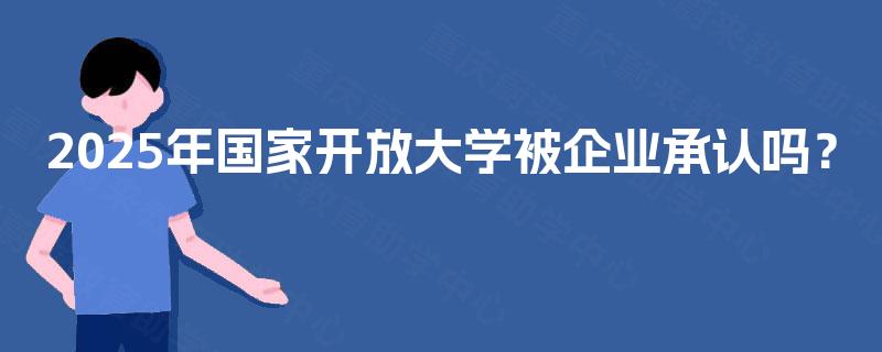 2025年国家开放大学被企业承认吗？