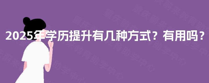 2025年学历提升有几种方式?有用吗? 2025年学历提升有几种方式?有用吗?