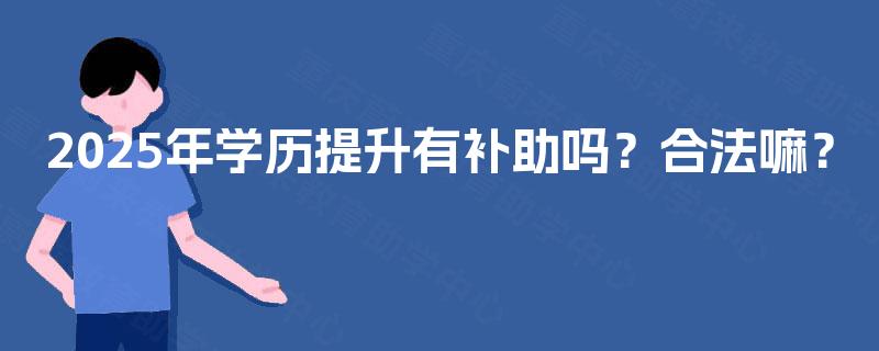 2025年学历提升有补助吗?合法嘛? 2025年学历提升有补助吗?合法嘛?