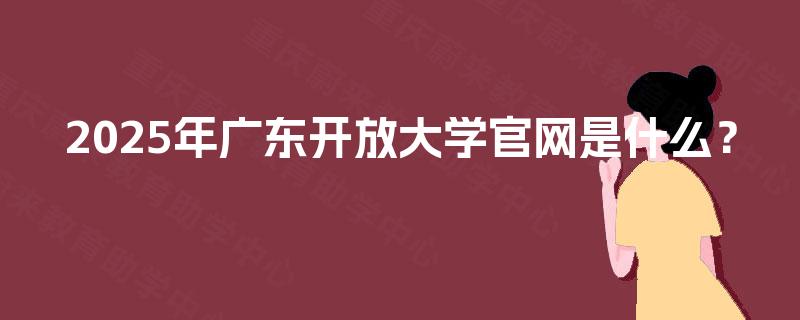2025年广东开放大学官网是什么? 2025年广东开放大学官网是什么?