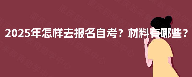 2025年怎样去报名自考?材料有哪些? 2025年怎样去报名自考?材料有哪些?