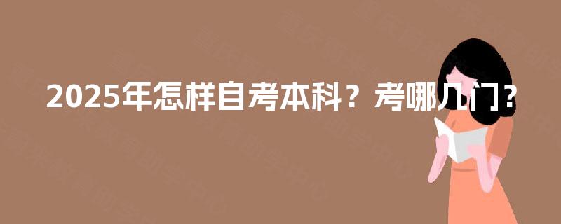 2025年怎样自考本科?考哪几门? 2025年怎样自考本科?考哪几门?