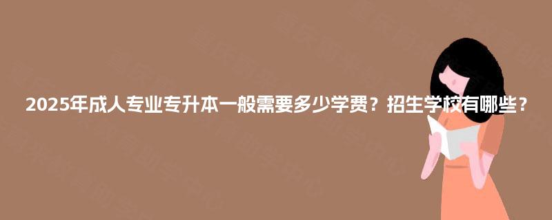 2025年成人专业专升本一般需要多少学费?招生学校有哪些? 2025年成人专业专升本一般需要多少学费?招生学校有哪些?