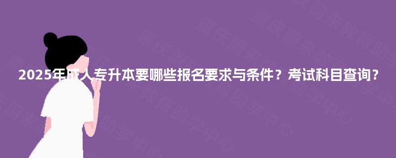 2025年成人专升本要哪些报名要求与条件？考试科目查询？