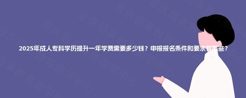 2025年成人专科学历提升一年学费需要多少钱？申报报名条件和要求有哪些？
