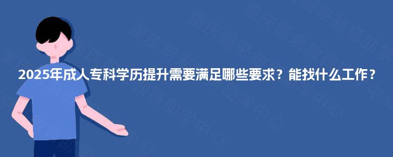 2025年成人专科学历提升需要满足哪些要求?能找什么工作? 2025年成人专科学历提升需要满足哪些要求?能找什么工作?