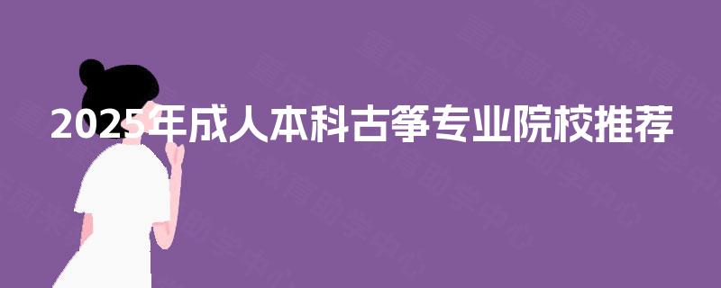 2025年成人本科古筝专业院校推荐 2025年成人本科古筝专业院校推荐