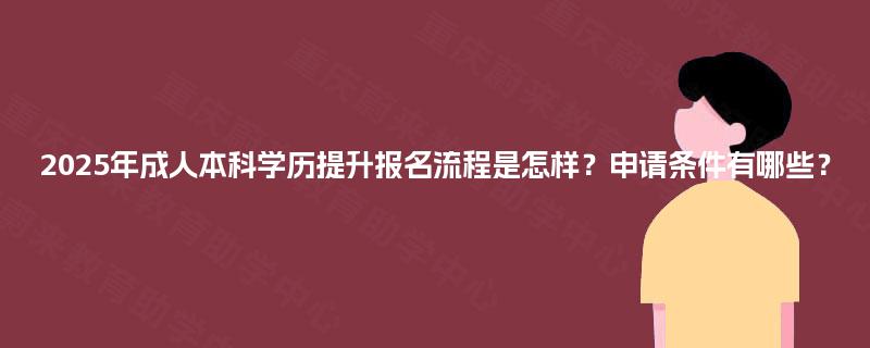 2025年成人本科学历提升报名流程是怎样？申请条件有哪些？