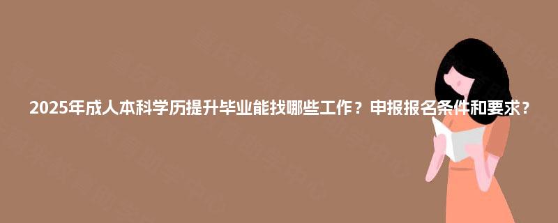 2025年成人本科学历提升毕业能找哪些工作？申报报名条件和要求？