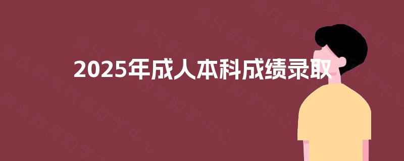 2025年成人本科成绩录取 2025年成人本科成绩录取