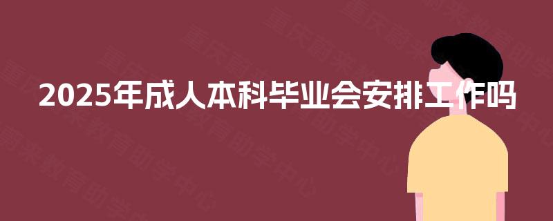 2025年成人本科毕业会安排工作吗