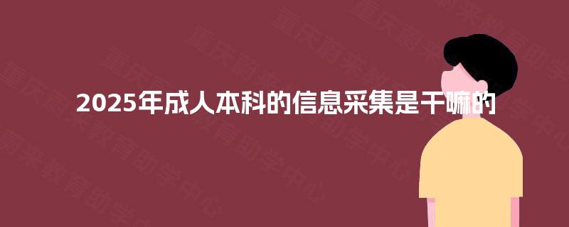 2025年成人本科的信息采集是干嘛的 2025年成人本科的信息采集是干嘛的