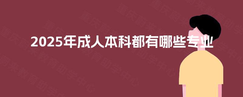 2025年成人本科都有哪些专业 2025年成人本科都有哪些专业