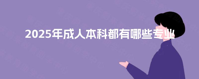 2025年成人本科都有哪些专业 2025年成人本科都有哪些专业