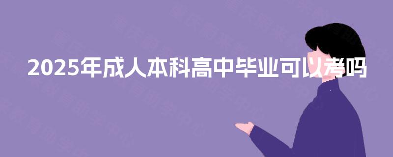 2025年成人本科高中毕业可以考吗
