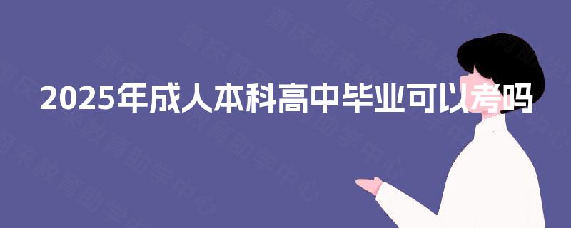 2025年成人本科高中毕业可以考吗