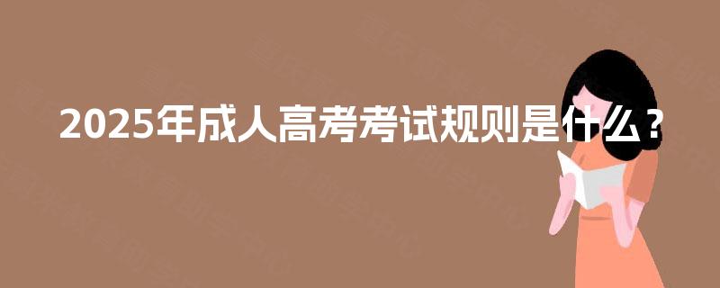2025年成人高考考试规则是什么? 2025年成人高考考试规则是什么?