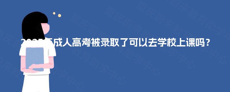 2025年成人高考被录取了可以去学校上课吗? 2025年成人高考被录取了可以去学校上课吗?