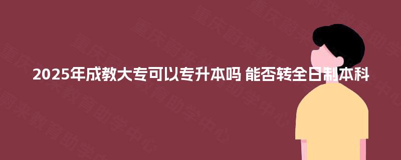 2025年成教大专可以专升本吗 能否转全日制本科