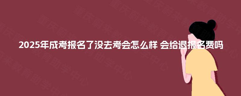 2025年成考报名了没去考会怎么样 会给退报名费吗