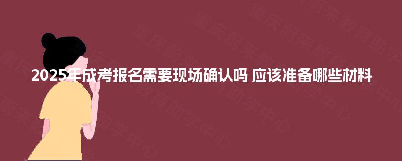 2025年成考报名需要现场确认吗 应该准备哪些材料 2025年成考报名需要现场确认吗 应该准备哪些材料