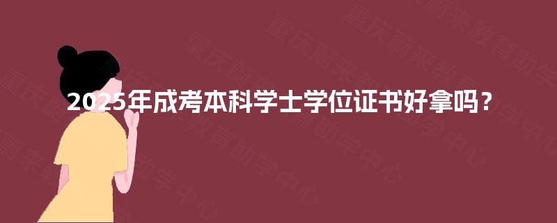 2025年成考本科学士学位证书好拿吗? 2025年成考本科学士学位证书好拿吗?