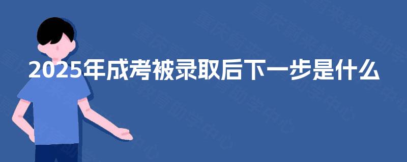 2025年成考被录取后下一步是什么 2025年成考被录取后下一步是什么