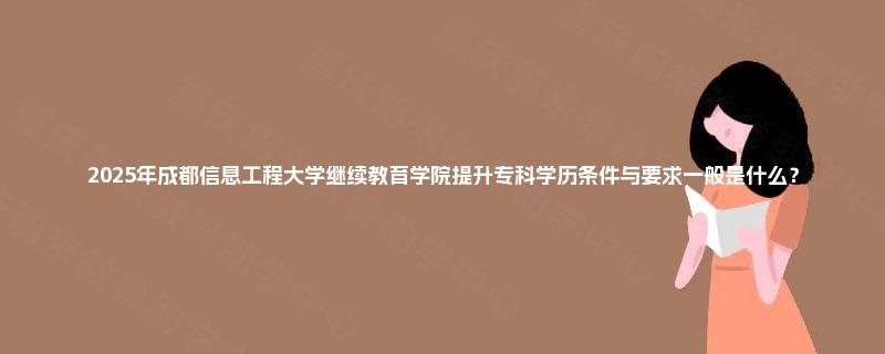 2025年成都信息工程大学继续教育学院提升专科学历条件与要求一般是什么? 2025年成都信息工程大学继续教育学院提升专科学历条件与要求一般是什么?