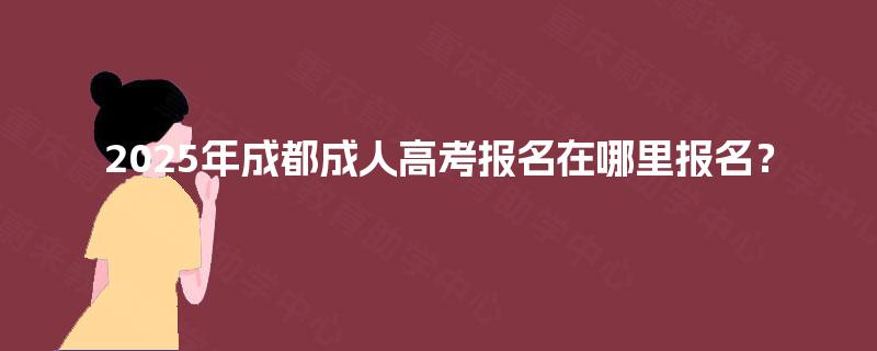 2025年成都成人高考报名在哪里报名? 2025年成都成人高考报名在哪里报名?